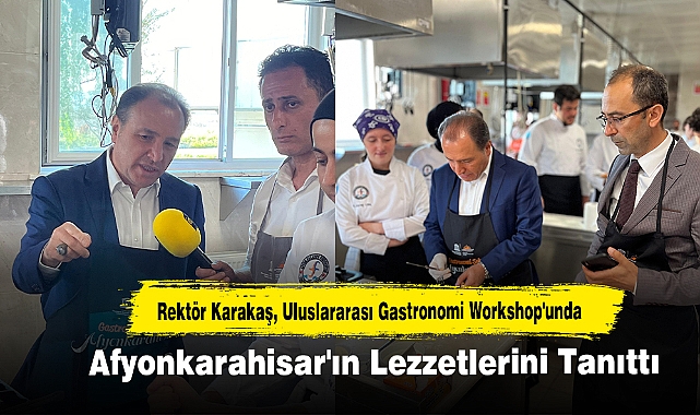 Rektör Karakaş, Uluslararası Gastronomi Workshop'unda Afyonkarahisar'ın Lezzetlerini Tanıttı