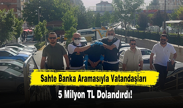 Sahte Banka Aramasıyla Vatandaşları 5 Milyon TL Dolandırdı!
