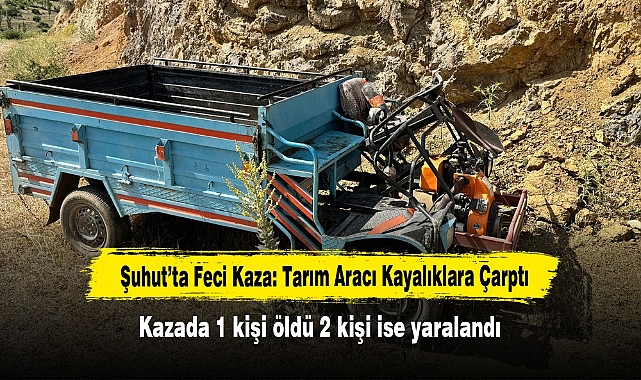 Şuhut’ta Feci Kaza: Tarım Aracı Kayalıklara Çarptı!  Kazada 1 Kişi Öldü 2 Kişi İse Yaralandı