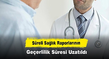 Süreli Sağlık Raporlarının Geçerlilik Süresi Uzatıldı