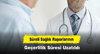 Süreli Sağlık Raporlarının Geçerlilik Süresi Uzatıldı