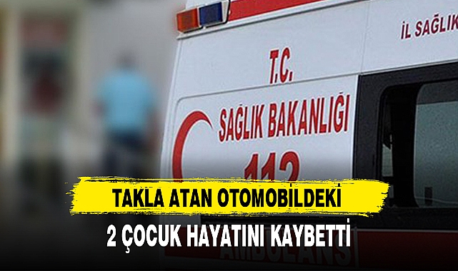 TAKLA ATAN OTOMOBİLDEKİ 2 ÇOCUK HAYATINI KAYBETTİ