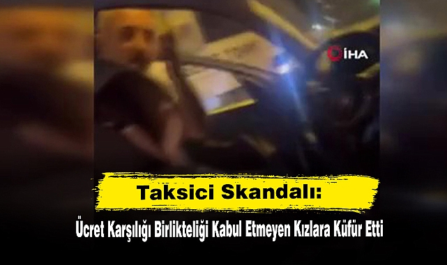 Taksici Skandalı: Ücret Karşılığı Birlikteliği Kabul Etmeyen Kızlara Küfür Etti