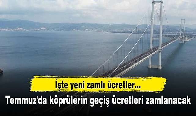 Temmuz'da köprülerin geçiş ücretleri zamlanacak: İşte yeni zamlı ücretler...