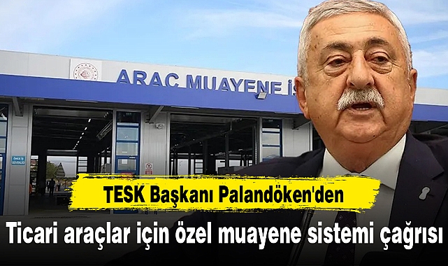 TESK Başkanı Palandöken'den ticari araçlar için özel muayene sistemi çağrısı