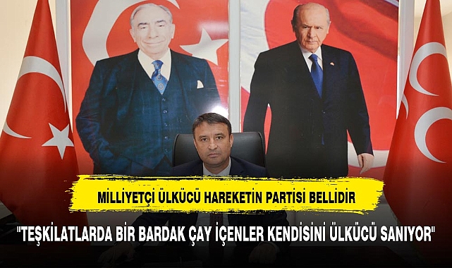 "TEŞKİLATLARDA BİR BARDAK ÇAY İÇENLER KENDİSİNİ ÜLKÜCÜ SANIYOR"