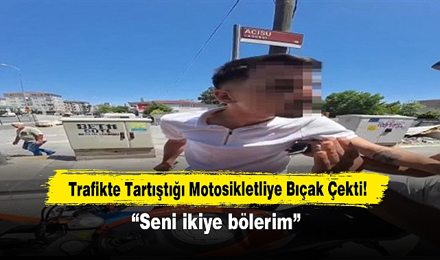 Trafikte Tartıştığı Motosikletliye Bıçak Çekti: Seni ikiye bölerim