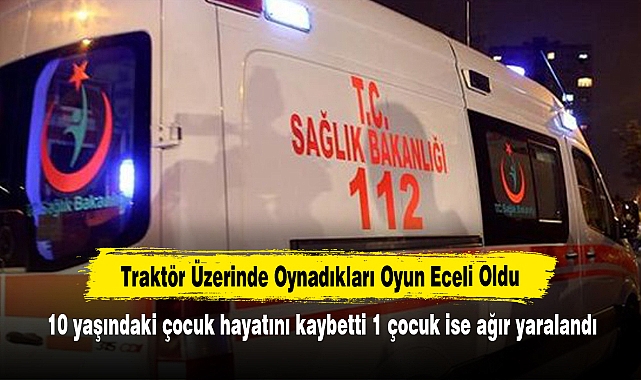Traktör Üzerinde Oynadıkları Oyun Eceli Oldu: 10 yaşındaki çocuk hayatını kaybetti 1 çocuk ise ağır yaralandı
