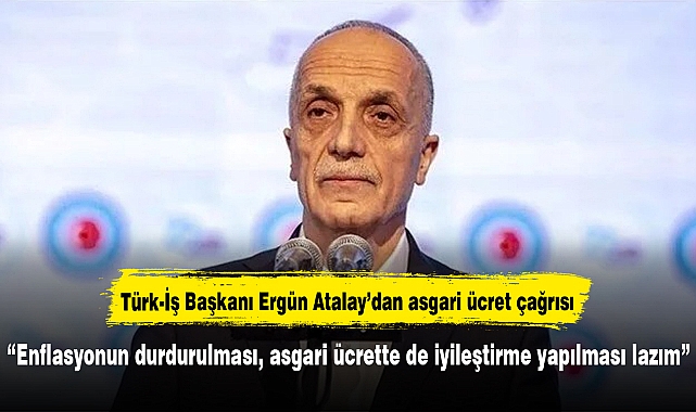 Türk-İş Başkanı Ergün Atalay’dan asgari ücret çağrısı