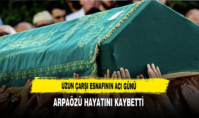 Uzun Çarşı Esnafının Acı Günü Arpaözü Hayatını Kaybetti