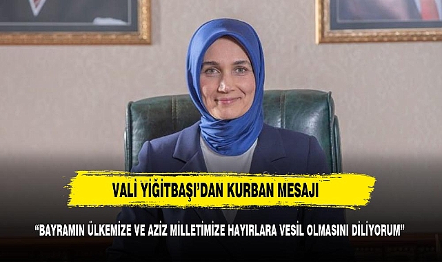 VALİ YİĞİTBAŞI, "NİCE GÜZEL BAYRAMLARA KAVUŞMANIZI TEMENNİ EDİYORUM"