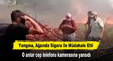 Yangına, Ağzında Sigara ile Müdahale Etti: O anlar cep telefonu kamerasına yansıdı