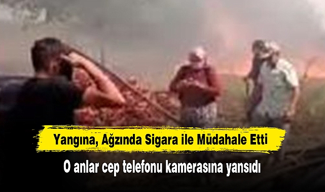 Yangına, Ağzında Sigara ile Müdahale Etti: O anlar cep telefonu kamerasına yansıdı