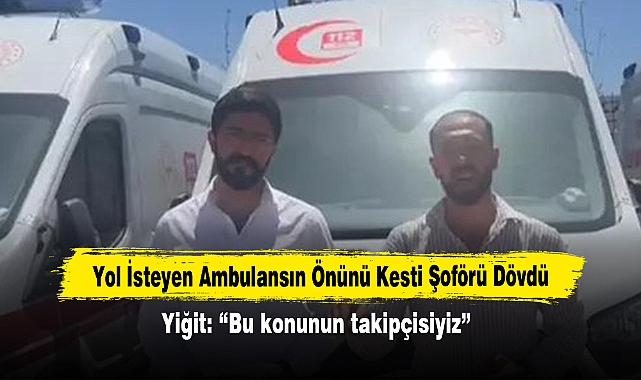 Yol İsteyen Ambulansın Önünü Kesti Şoförü Dövdü!  Yiğit: “Bu konunun takipçisiyiz”