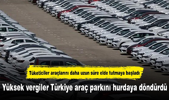 Yüksek vergiler Türkiye araç parkını hurdaya döndürdü