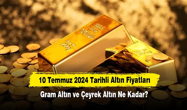 10 Temmuz 2024 Tarihli Altın Fiyatları: Gram Altın ve Çeyrek Altın Ne Kadar?