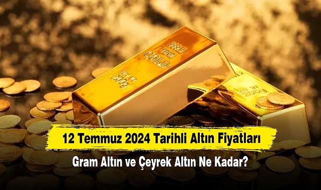 12 Temmuz 2024 Tarihli Altın Fiyatları: Gram Altın ve Çeyrek Altın Ne Kadar?