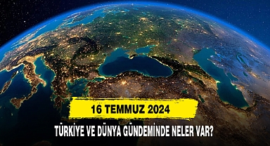 16 Temmuz 2024 Türkiye Ve Dünya Gündeminde Neler Var?