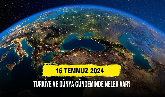16 Temmuz 2024 Türkiye Ve Dünya Gündeminde Neler Var?