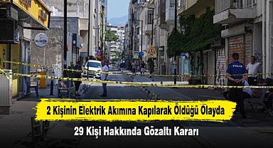 2 Kişinin Elektrik Akımına Kapılarak Öldüğü Olayda 29 Kişi Hakkında Gözaltı Kararı