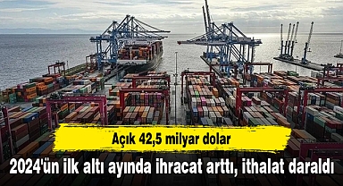 2024'ün ilk altı ayında ihracat arttı, ithalat daraldı... Açık 42,5 milyar dolar