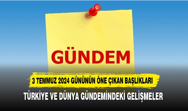 3 TEMMUZ 2024 ÇARŞAMBA TARİHİNDE TÜRKİYE VE DÜNYA GÜNDEMİNİN SATIR BAŞLARI
