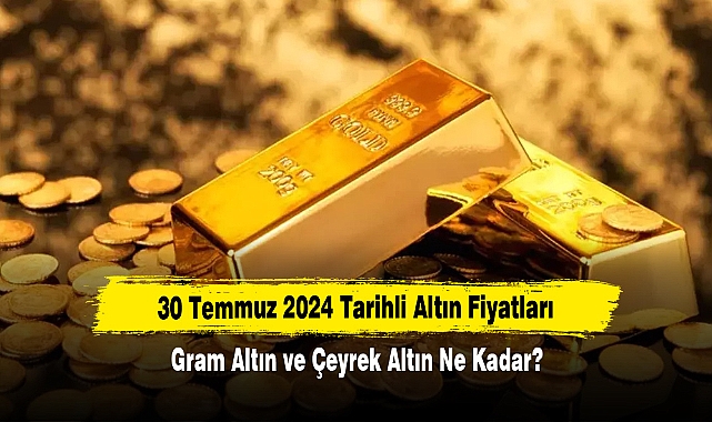 30 Temmuz 2024 Tarihli Altın Fiyatları: Gram Altın ve Çeyrek Altın Ne Kadar?