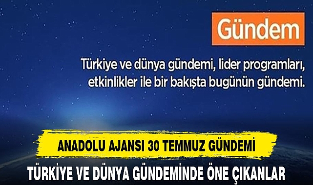 30 TEMMUZ TÜRKİYE VE DÜNYA GÜNDEMİNDEN SATIR BAŞLARI