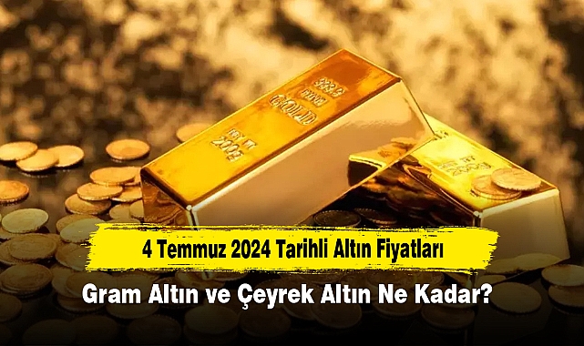 4 Temmuz 2024 Tarihli Altın Fiyatları: Gram Altın ve Çeyrek Altın Ne Kadar?
