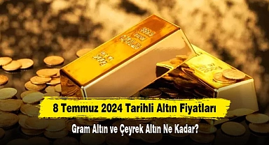 8 Temmuz 2024 Tarihli Altın Fiyatları: Gram Altın ve Çeyrek Altın Ne Kadar?