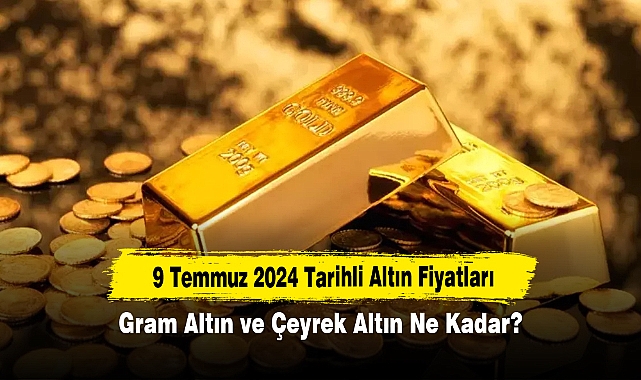 9 Temmuz 2024 Tarihli Altın Fiyatları: Gram Altın ve Çeyrek Altın Ne Kadar?