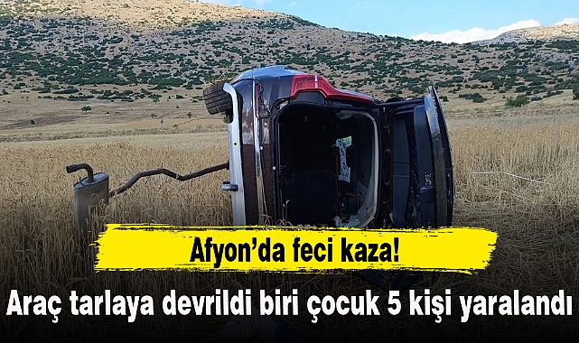 Afyon'da feci kaza...Otomobil tarlaya devrildi biri çocuk 5 kişi yaralandı