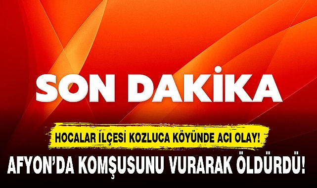 AFYON'DA KOMŞUSUNU VURARAK ÖLDÜRDÜ!