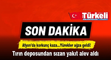 Afyon'da korkunç kaza…Yürekler ağza geldi! Tırın deposundan sızan yakıt alev aldı