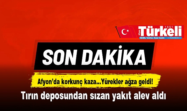 Afyon'da korkunç kaza…Yürekler ağza geldi! Tırın deposundan sızan yakıt alev aldı