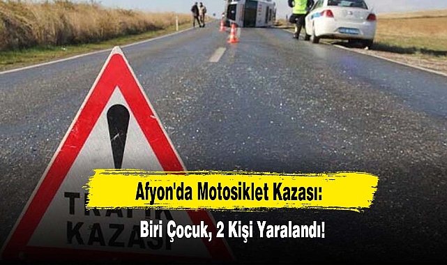 Afyon'da Motosiklet Kazası: Biri Çocuk, 2 Kişi Yaralandı!