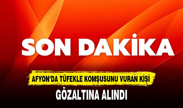 AFYON’DA TÜFEKLE KOMŞUSUNU VURAN KİŞİ GÖZALTINA ALINDI