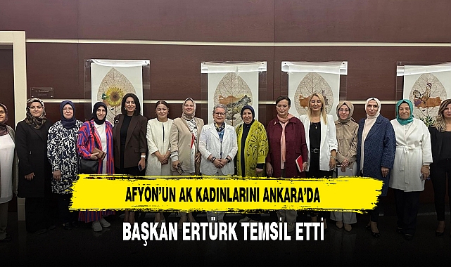 Afyon’un AK Kadınlarını Ankara’da Başkan Ertürk Temsil Etti