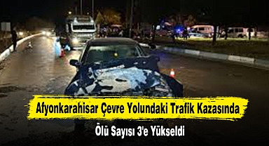 Afyonkarahisar Çevre Yolundaki Trafik Kazasında Ölü Sayısı 3'e Yükseldi