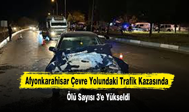 Afyonkarahisar Çevre Yolundaki Trafik Kazasında Ölü Sayısı 3'e Yükseldi