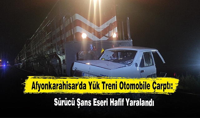 Afyonkarahisar'da Yük Treni Otomobile Çarptı!