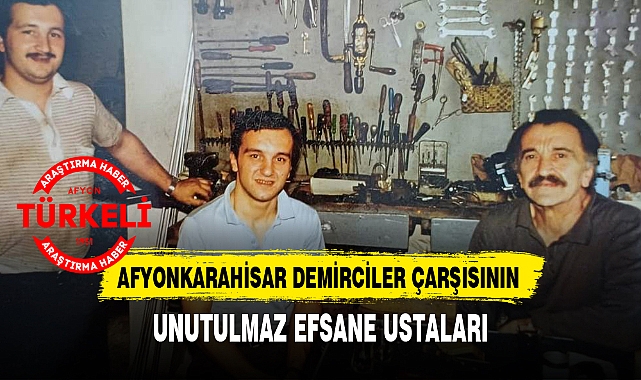 AFYONKARAHİSAR DEMİRCİLER ÇARŞISININ UNUTULMAZ EFSANE USTALARI