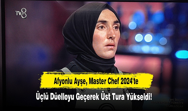 Afyonlu Ayşe, Master Chef 2024'te Üçlü Düelloyu Geçerek Üst Tura Yükseldi