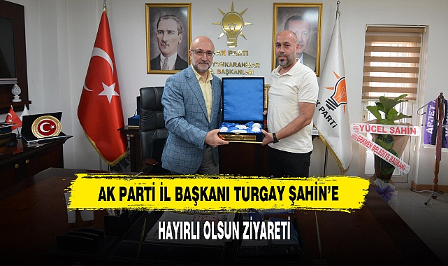 AK Parti İl Başkanı Turgay Şahin’e Hayırlı Olsun Ziyareti