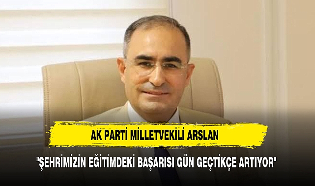 AK PARTİ MİLLETVEKİLİ ARSLAN: "ŞEHRİMİZİN EĞİTİMDEKİ BAŞARISI GÜN GEÇTİKÇE ARTIYOR"