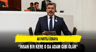 AK Partili Özkaya ‘’İnsan Bir Kere O Da Adam Gibi Ölür’’