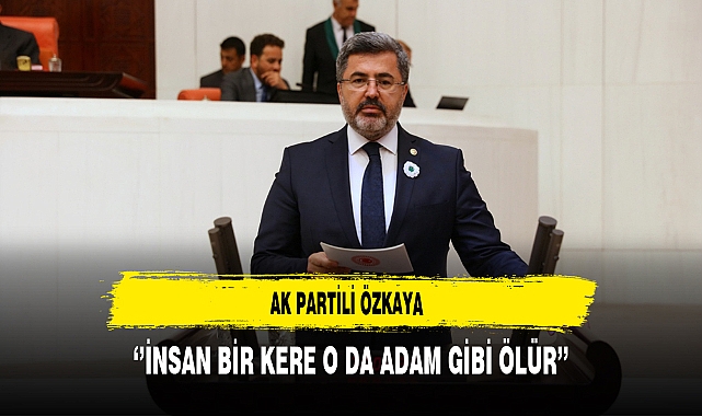 AK Partili Özkaya  ‘’İnsan Bir Kere O Da Adam Gibi Ölür’’