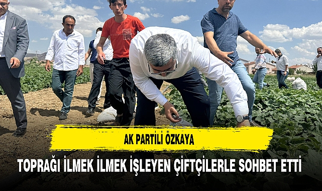 AK Partili Özkaya Toprağı İlmek İlmek İşleyen Çiftçilerle Sohbet Etti