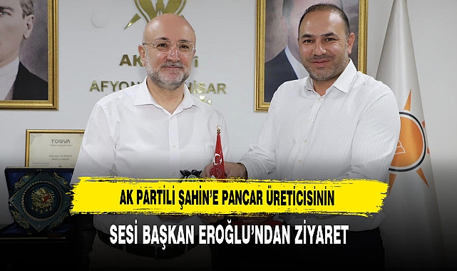 AK Partili Şahin'e Pancar Üreticisinin Sesi Başkan Eroğlu’ndan Ziyaret