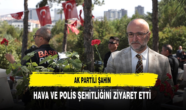 AK Partili Şahin Hava ve Polis Şehitliğini Ziyaret Etti